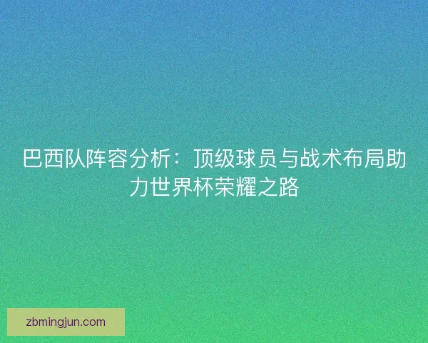 巴西队阵容分析：顶级球员与战术布局助力世界杯荣耀之路
