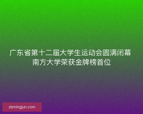 广东省第十二届大学生运动会圆满闭幕 南方大学荣获金牌榜首位